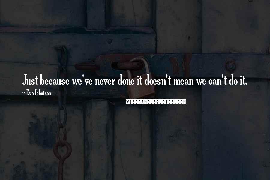 Eva Ibbotson quotes: Just because we've never done it doesn't mean we can't do it.