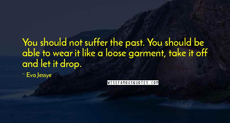 Eva Jessye quotes: You should not suffer the past. You should be able to wear it like a loose garment, take it off and let it drop.