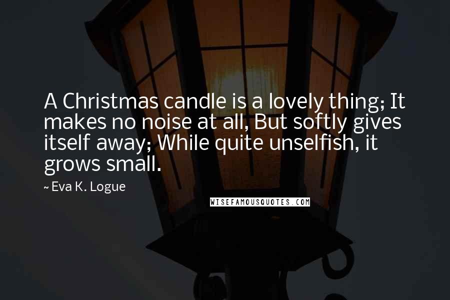 Eva K. Logue quotes: A Christmas candle is a lovely thing; It makes no noise at all, But softly gives itself away; While quite unselfish, it grows small.