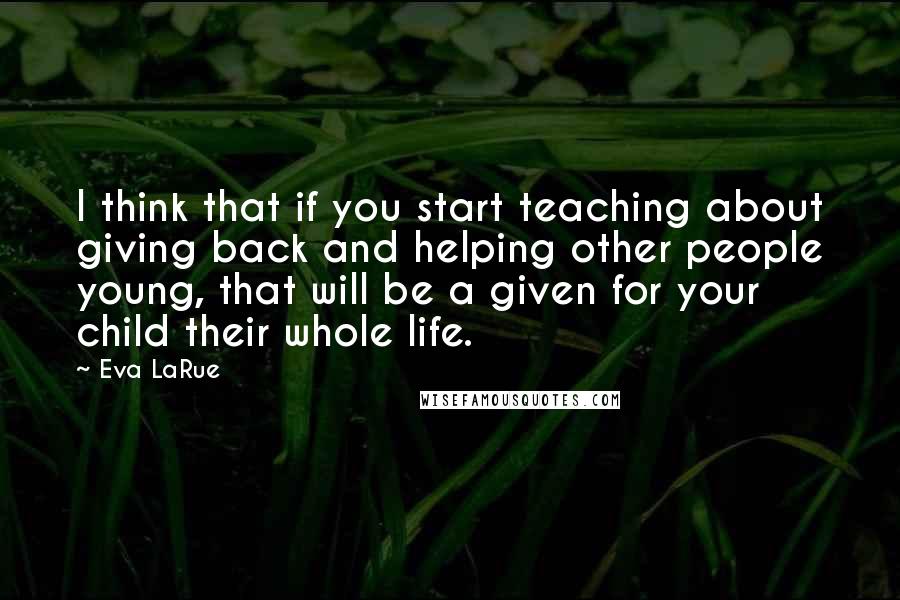 Eva LaRue quotes: I think that if you start teaching about giving back and helping other people young, that will be a given for your child their whole life.