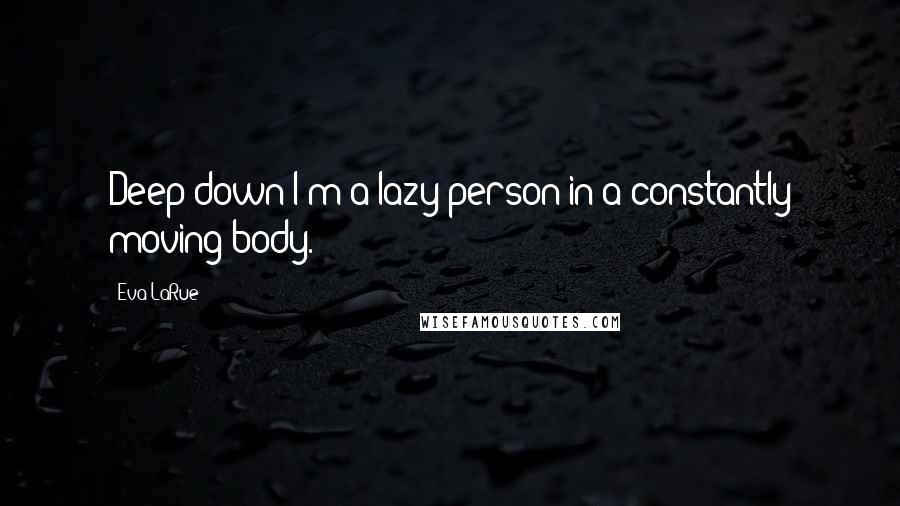 Eva LaRue quotes: Deep down I'm a lazy person in a constantly moving body.
