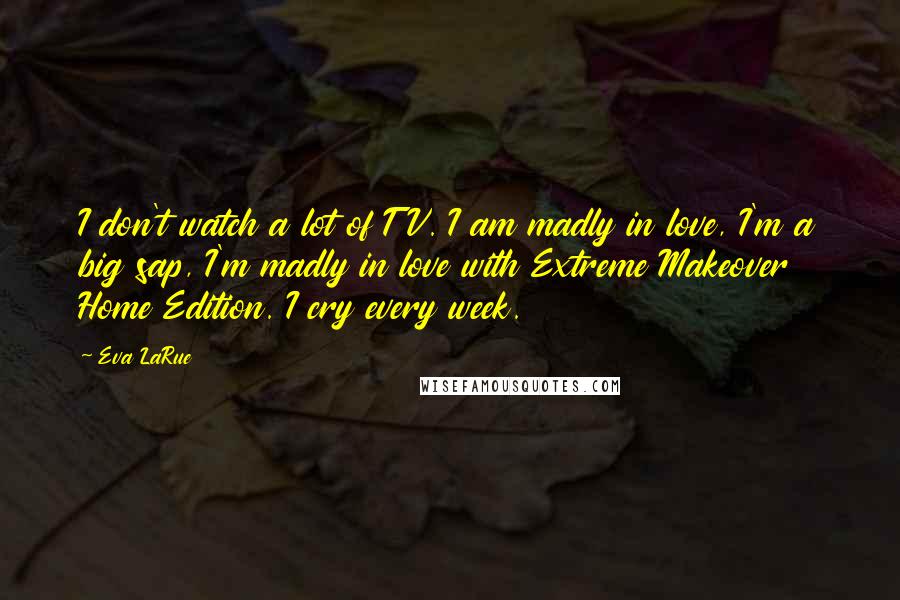 Eva LaRue quotes: I don't watch a lot of TV. I am madly in love, I'm a big sap, I'm madly in love with Extreme Makeover Home Edition. I cry every week.