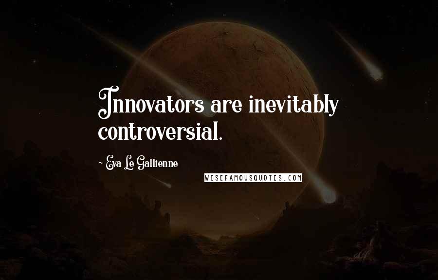 Eva Le Gallienne quotes: Innovators are inevitably controversial.