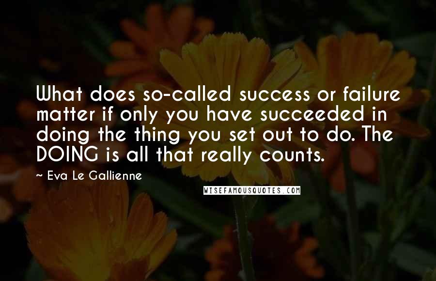 Eva Le Gallienne quotes: What does so-called success or failure matter if only you have succeeded in doing the thing you set out to do. The DOING is all that really counts. Eva Le Gallienne quotes: What does so-called success or failure matter if only you have succeeded in doing the thing you set out to do. The DOING is all that really counts.