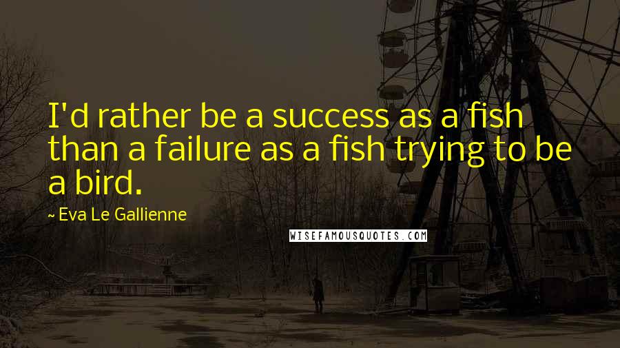 Eva Le Gallienne quotes: I'd rather be a success as a fish than a failure as a fish trying to be a bird.