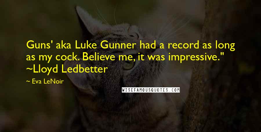 Eva LeNoir quotes: Guns' aka Luke Gunner had a record as long as my cock. Believe me, it was impressive." ~Lloyd Ledbetter