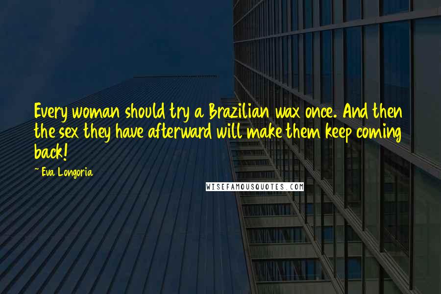 Eva Longoria quotes: Every woman should try a Brazilian wax once. And then the sex they have afterward will make them keep coming back!