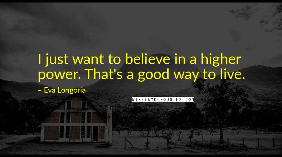 Eva Longoria quotes: I just want to believe in a higher power. That's a good way to live.