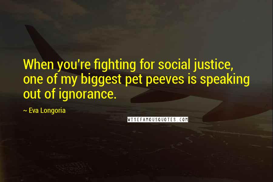 Eva Longoria quotes: When you're fighting for social justice, one of my biggest pet peeves is speaking out of ignorance. Eva Longoria quotes: When you're fighting for social justice, one of my biggest pet peeves is speaking out of ignorance.