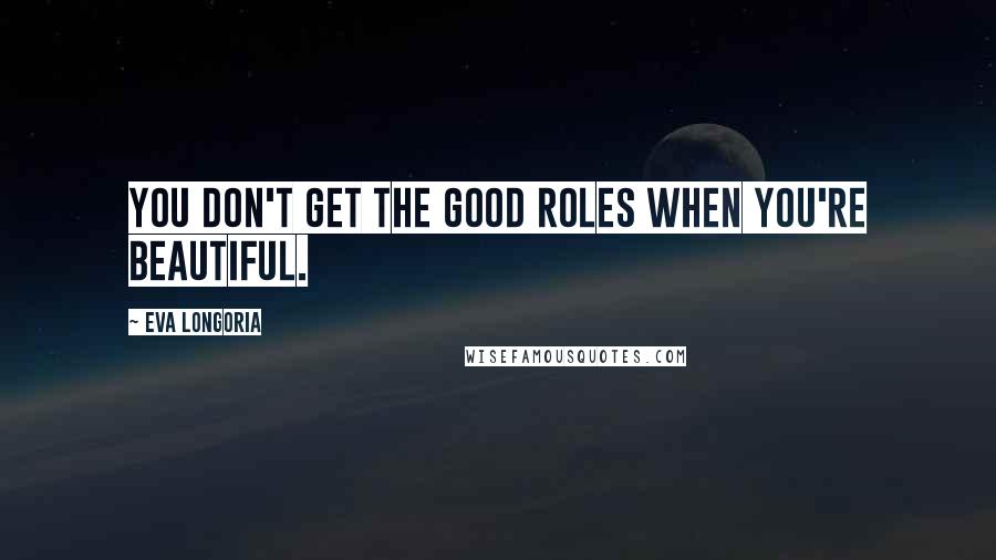 Eva Longoria quotes: You don't get the good roles when you're beautiful. Eva Longoria quotes: You don't get the good roles when you're beautiful.