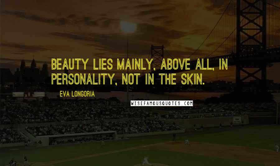 Eva Longoria quotes: Beauty lies mainly, above all, in personality, not in the skin.