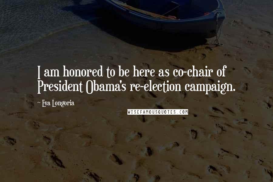 Eva Longoria quotes: I am honored to be here as co-chair of President Obama's re-election campaign.