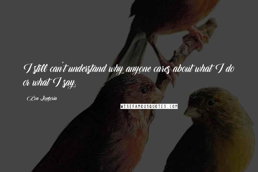 Eva Longoria quotes: I still can't understand why anyone cares about what I do or what I say.