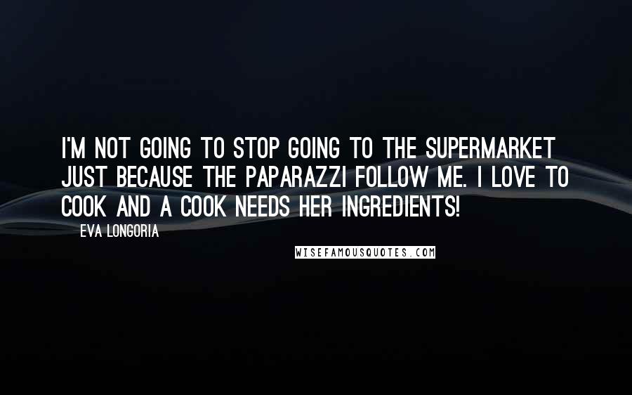 Eva Longoria quotes: I'm not going to stop going to the supermarket just because the paparazzi follow me. I love to cook and a cook needs her ingredients! Eva Longoria quotes: I'm not going to stop going to the supermarket just because the paparazzi follow me. I love to cook and a cook needs her ingredients!
