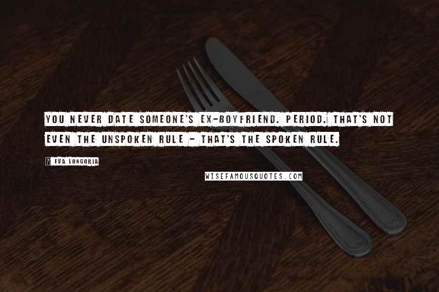 Eva Longoria quotes: You never date someone's ex-boyfriend. Period. That's not even the unspoken rule - that's the spoken rule. Eva Longoria quotes: You never date someone's ex-boyfriend. Period. That's not even the unspoken rule - that's the spoken rule.