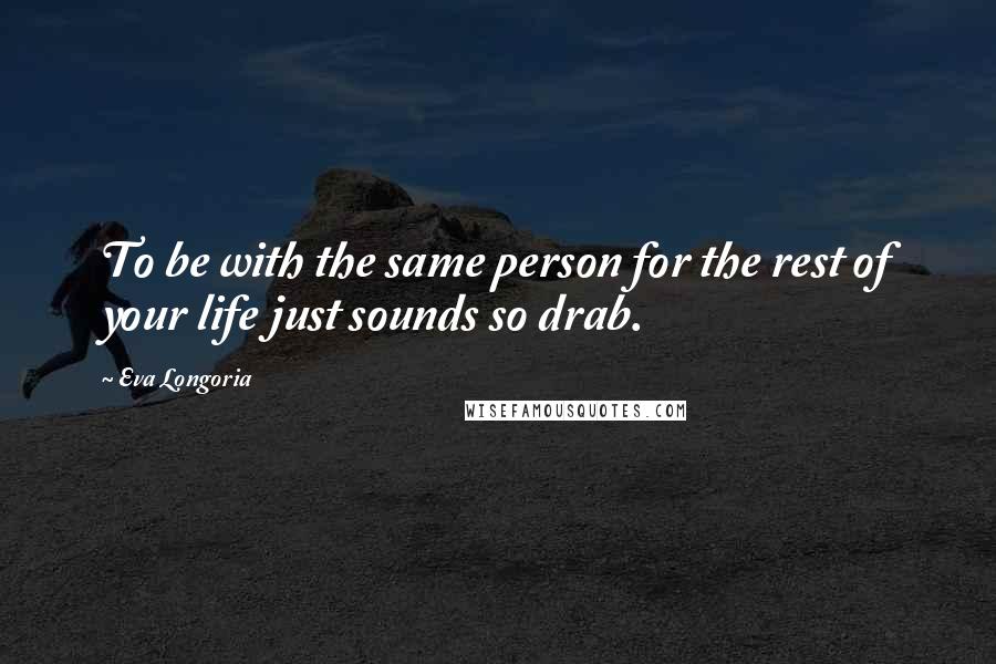 Eva Longoria quotes: To be with the same person for the rest of your life just sounds so drab. Eva Longoria quotes: To be with the same person for the rest of your life just sounds so drab.