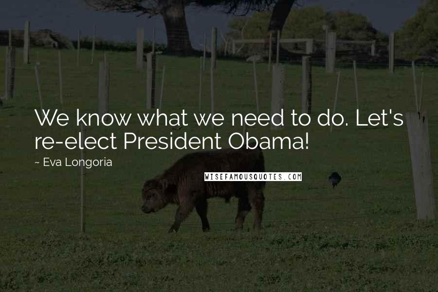 Eva Longoria quotes: We know what we need to do. Let's re-elect President Obama! Eva Longoria quotes: We know what we need to do. Let's re-elect President Obama!