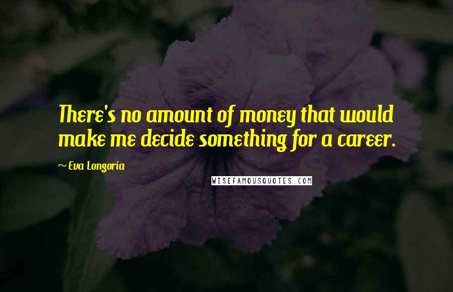 Eva Longoria quotes: There's no amount of money that would make me decide something for a career. Eva Longoria quotes: There's no amount of money that would make me decide something for a career.