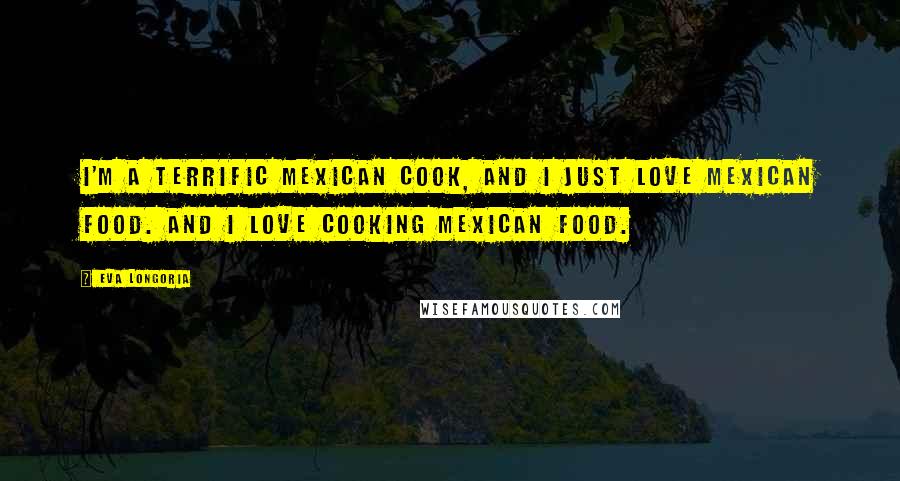 Eva Longoria quotes: I'm a terrific Mexican cook, and I just love Mexican food. And I love cooking Mexican food.