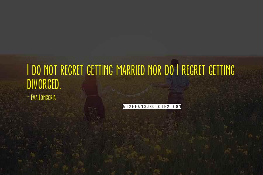 Eva Longoria quotes: I do not regret getting married nor do I regret getting divorced.