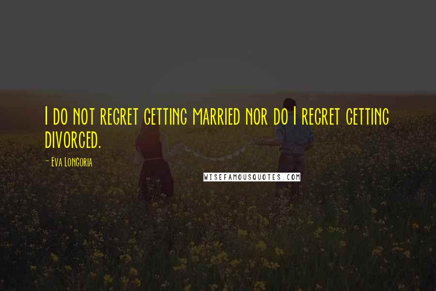 Eva Longoria quotes: I do not regret getting married nor do I regret getting divorced. Eva Longoria quotes: I do not regret getting married nor do I regret getting divorced.