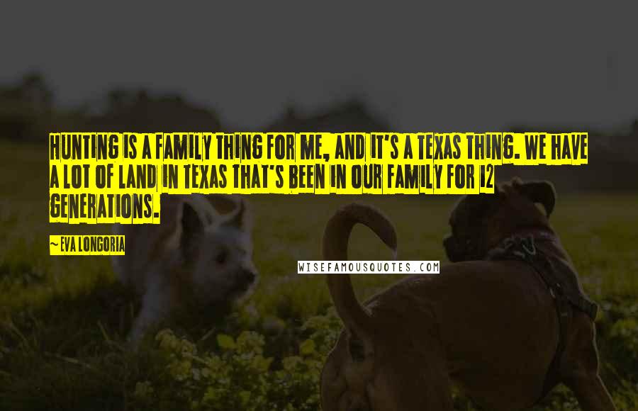Eva Longoria quotes: Hunting is a family thing for me, and it's a Texas thing. We have a lot of land in Texas that's been in our family for 12 generations.