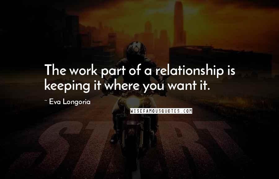 Eva Longoria quotes: The work part of a relationship is keeping it where you want it. Eva Longoria quotes: The work part of a relationship is keeping it where you want it.