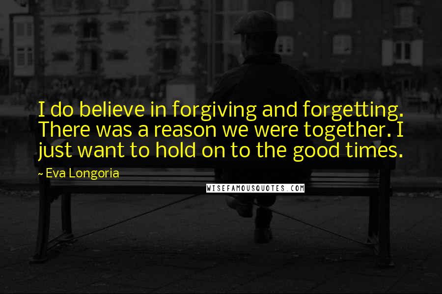 Eva Longoria quotes: I do believe in forgiving and forgetting. There was a reason we were together. I just want to hold on to the good times.