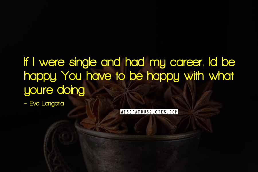 Eva Longoria quotes: If I were single and had my career, I'd be happy. You have to be happy with what you're doing. Eva Longoria quotes: If I were single and had my career, I'd be happy. You have to be happy with what you're doing.