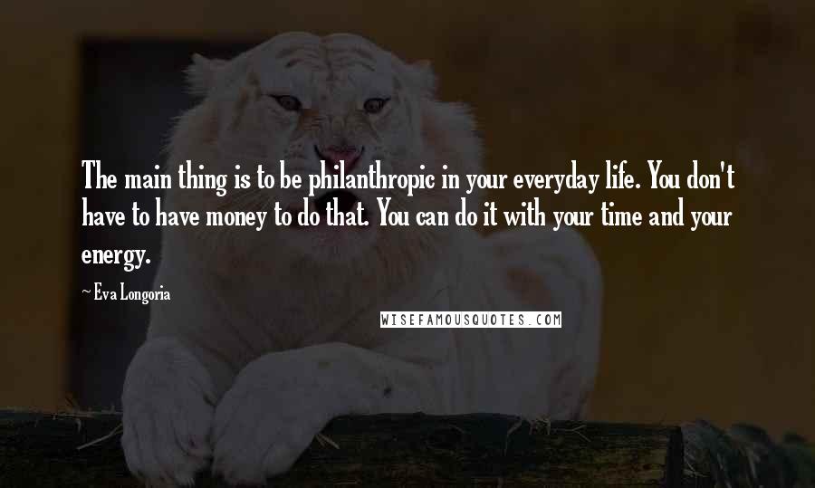 Eva Longoria quotes: The main thing is to be philanthropic in your everyday life. You don't have to have money to do that. You can do it with your time and your energy. Eva Longoria quotes: The main thing is to be philanthropic in your everyday life. You don't have to have money to do that. You can do it with your time and your energy.