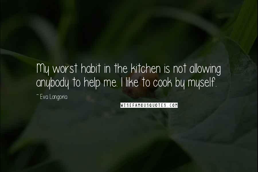 Eva Longoria quotes: My worst habit in the kitchen is not allowing anybody to help me. I like to cook by myself.