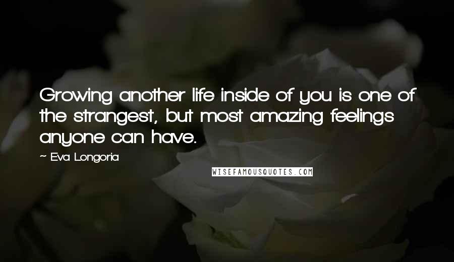 Eva Longoria quotes: Growing another life inside of you is one of the strangest, but most amazing feelings anyone can have.