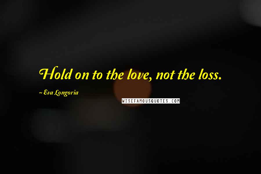 Eva Longoria quotes: Hold on to the love, not the loss. Eva Longoria quotes: Hold on to the love, not the loss.