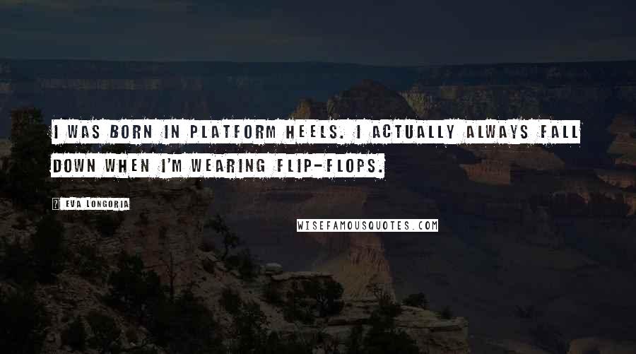 Eva Longoria quotes: I was born in platform heels. I actually always fall down when I'm wearing flip-flops.