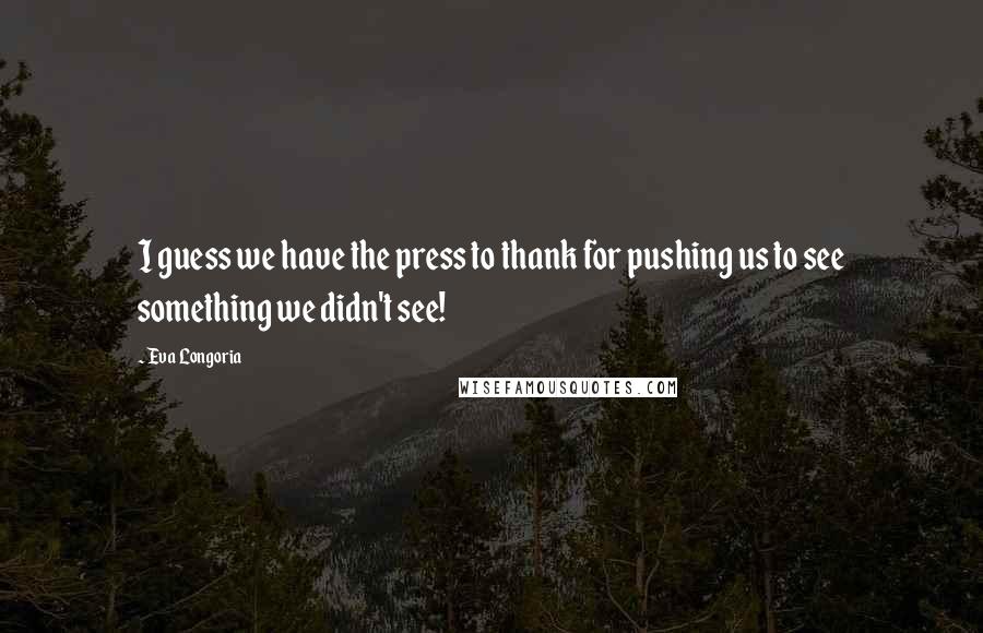 Eva Longoria quotes: I guess we have the press to thank for pushing us to see something we didn't see!