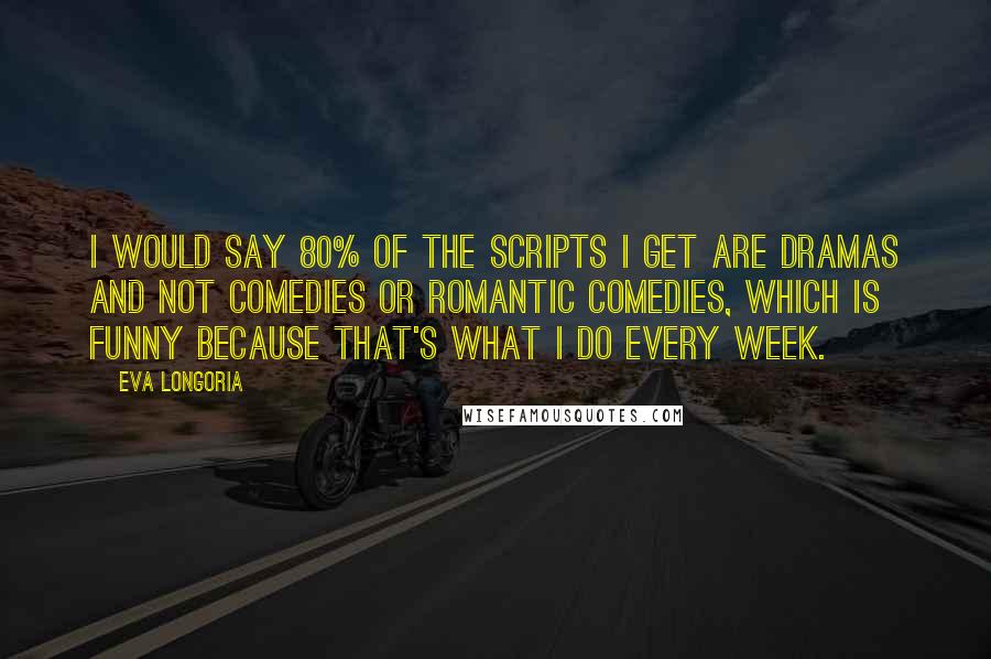 Eva Longoria quotes: I would say 80% of the scripts I get are dramas and not comedies or romantic comedies, which is funny because that's what I do every week. Eva Longoria quotes: I would say 80% of the scripts I get are dramas and not comedies or romantic comedies, which is funny because that's what I do every week.