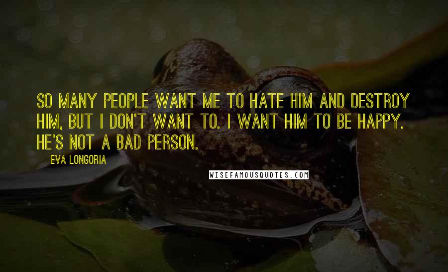 Eva Longoria quotes: So many people want me to hate him and destroy him, but I don't want to. I want him to be happy. He's not a bad person.