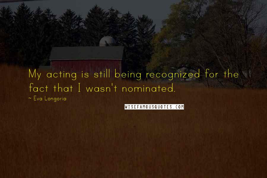 Eva Longoria quotes: My acting is still being recognized for the fact that I wasn't nominated. Eva Longoria quotes: My acting is still being recognized for the fact that I wasn't nominated.