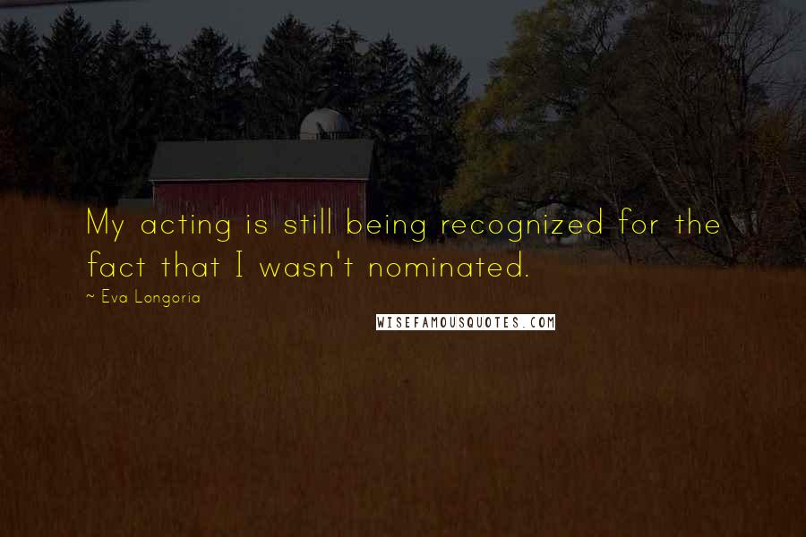 Eva Longoria quotes: My acting is still being recognized for the fact that I wasn't nominated.