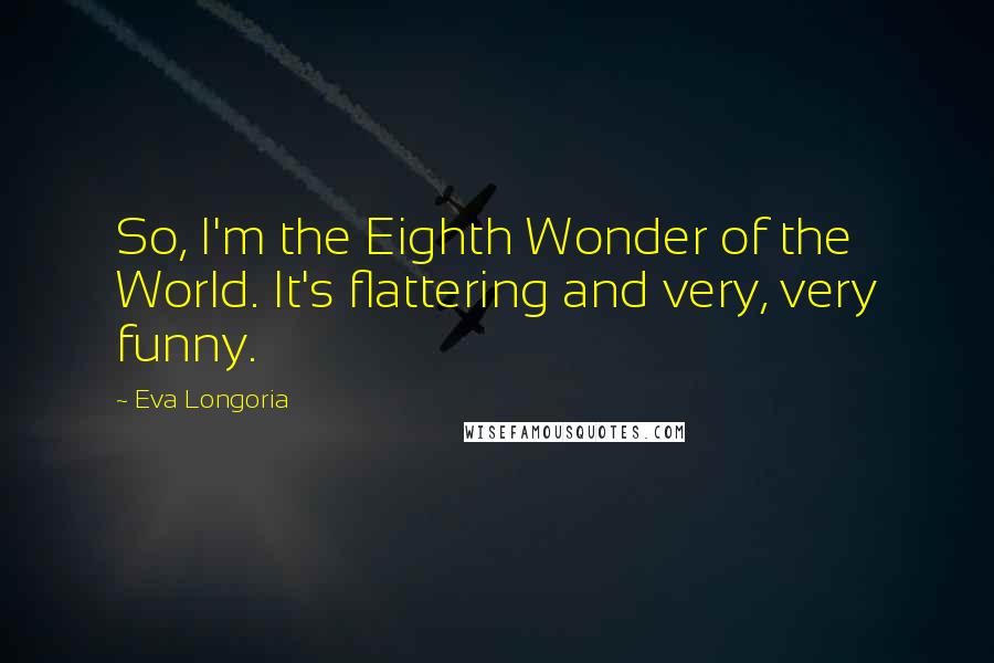 Eva Longoria quotes: So, I'm the Eighth Wonder of the World. It's flattering and very, very funny.