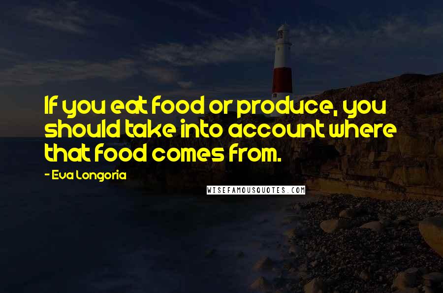 Eva Longoria quotes: If you eat food or produce, you should take into account where that food comes from. Eva Longoria quotes: If you eat food or produce, you should take into account where that food comes from.