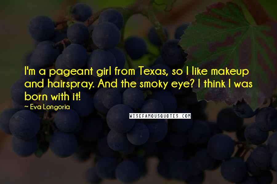 Eva Longoria quotes: I'm a pageant girl from Texas, so I like makeup and hairspray. And the smoky eye? I think I was born with it!