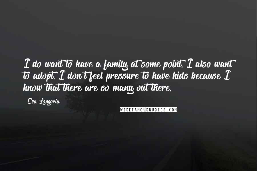 Eva Longoria quotes: I do want to have a family at some point. I also want to adopt. I don't feel pressure to have kids because I know that there are so many