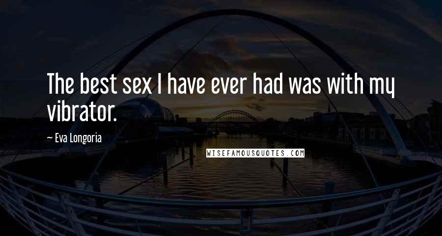 Eva Longoria quotes: The best sex I have ever had was with my vibrator. Eva Longoria quotes: The best sex I have ever had was with my vibrator.