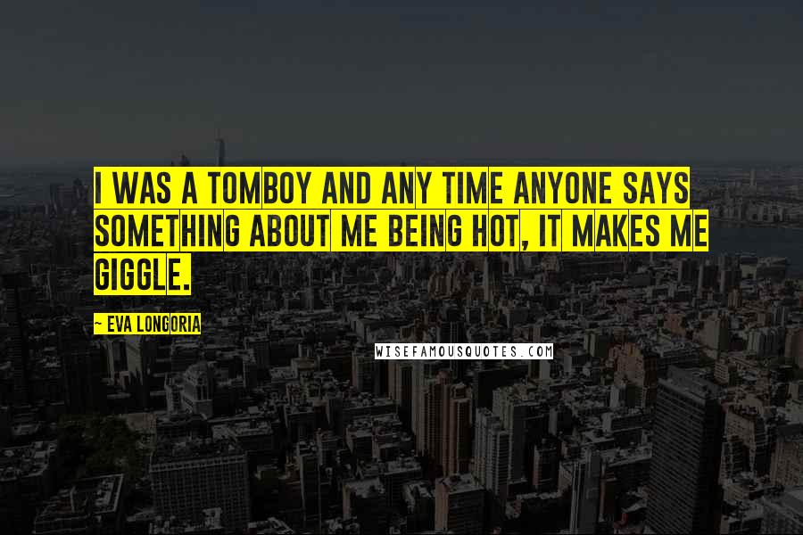 Eva Longoria quotes: I was a tomboy and any time anyone says something about me being hot, it makes me giggle.