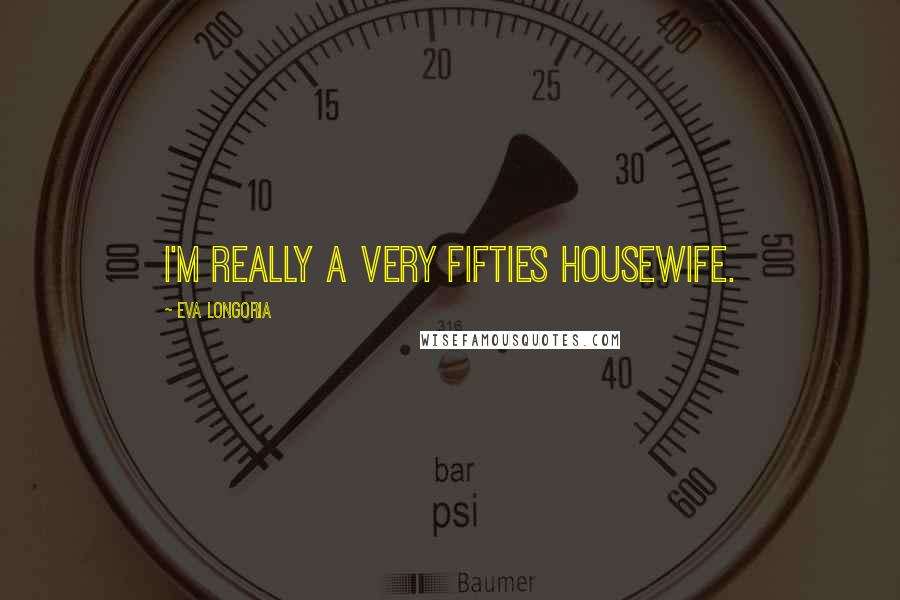 Eva Longoria quotes: I'm really a very fifties housewife.
