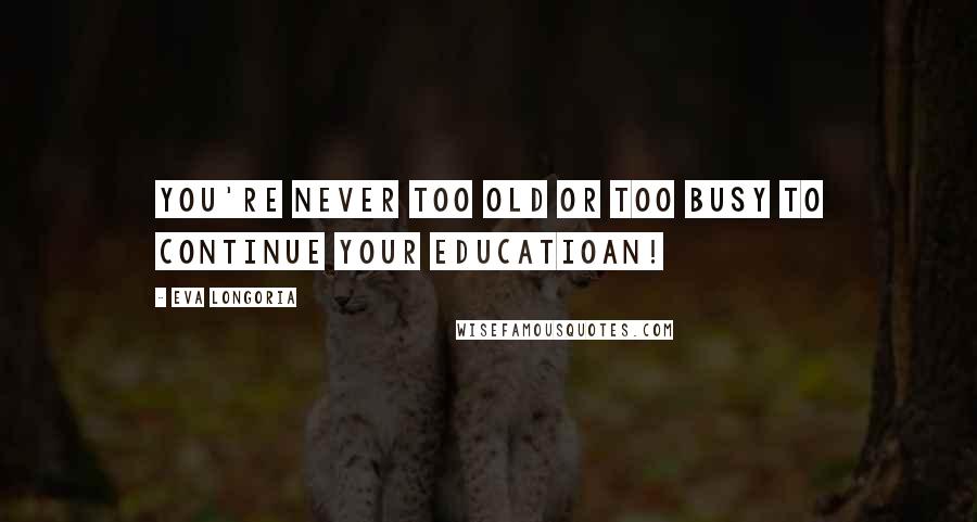 Eva Longoria quotes: You're never too old or too busy to continue your educatioan! Eva Longoria quotes: You're never too old or too busy to continue your educatioan!