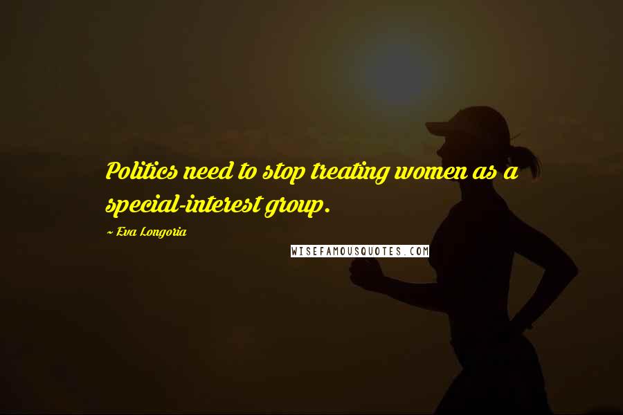Eva Longoria quotes: Politics need to stop treating women as a special-interest group. Eva Longoria quotes: Politics need to stop treating women as a special-interest group.
