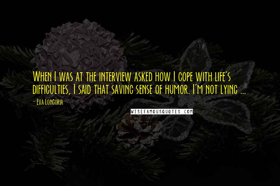 Eva Longoria quotes: When I was at the interview asked how I cope with life's difficulties, I said that saving sense of humor. I'm not lying ... Eva Longoria quotes: When I was at the interview asked how I cope with life's difficulties, I said that saving sense of humor. I'm not lying ...