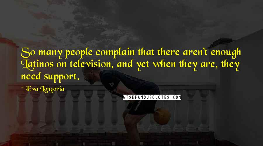 Eva Longoria quotes: So many people complain that there aren't enough Latinos on television, and yet when they are, they need support. Eva Longoria quotes: So many people complain that there aren't enough Latinos on television, and yet when they are, they need support.